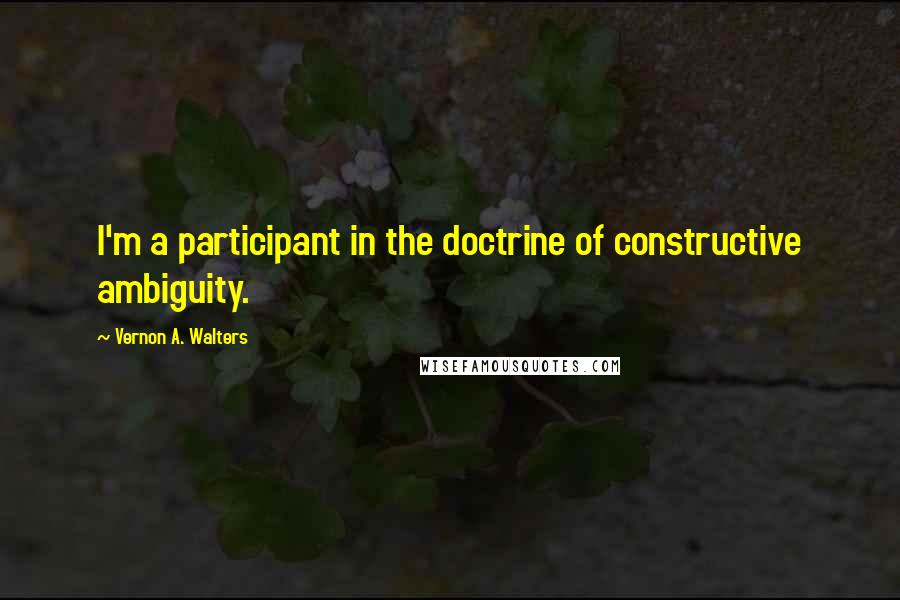 Vernon A. Walters Quotes: I'm a participant in the doctrine of constructive ambiguity.