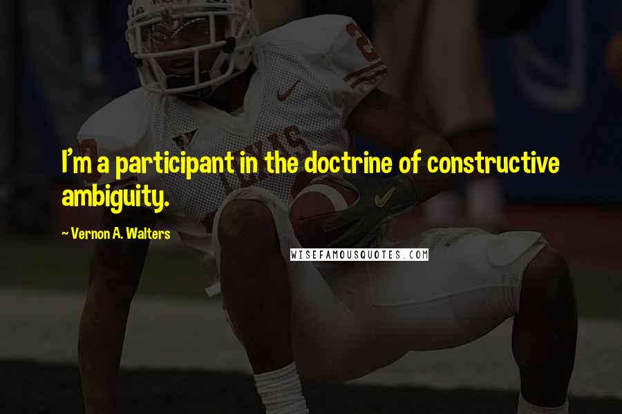 Vernon A. Walters Quotes: I'm a participant in the doctrine of constructive ambiguity.