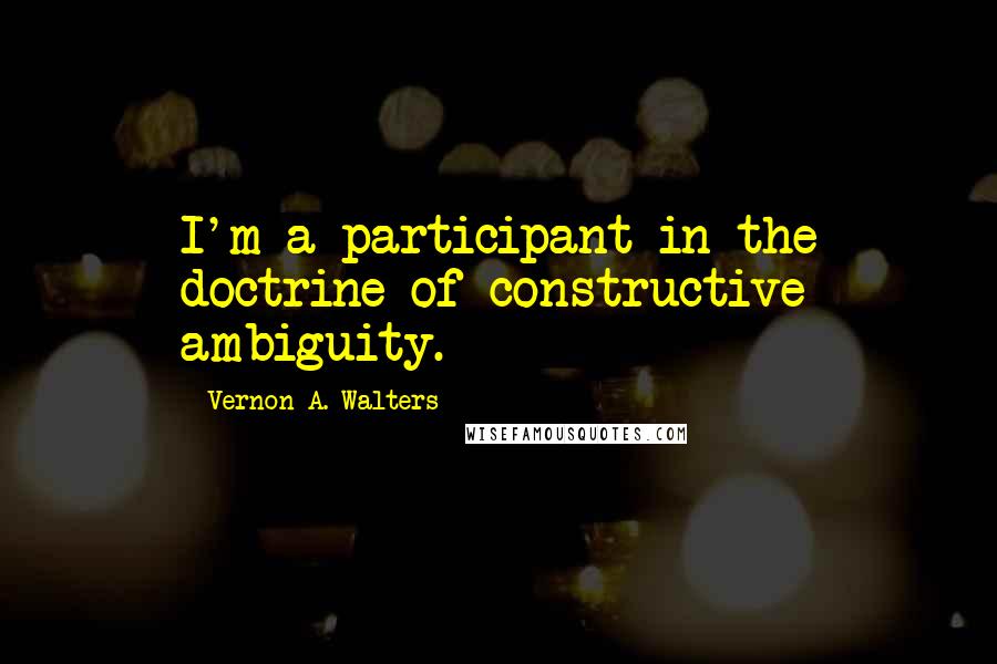 Vernon A. Walters Quotes: I'm a participant in the doctrine of constructive ambiguity.