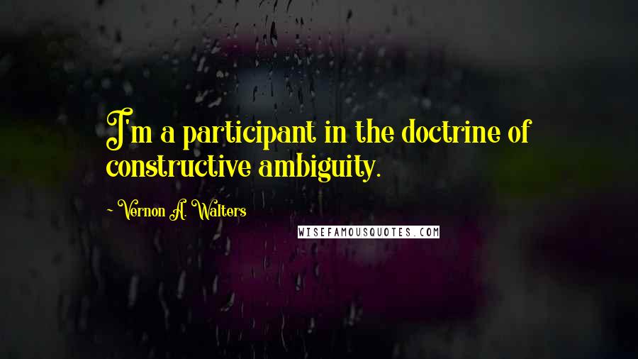 Vernon A. Walters Quotes: I'm a participant in the doctrine of constructive ambiguity.