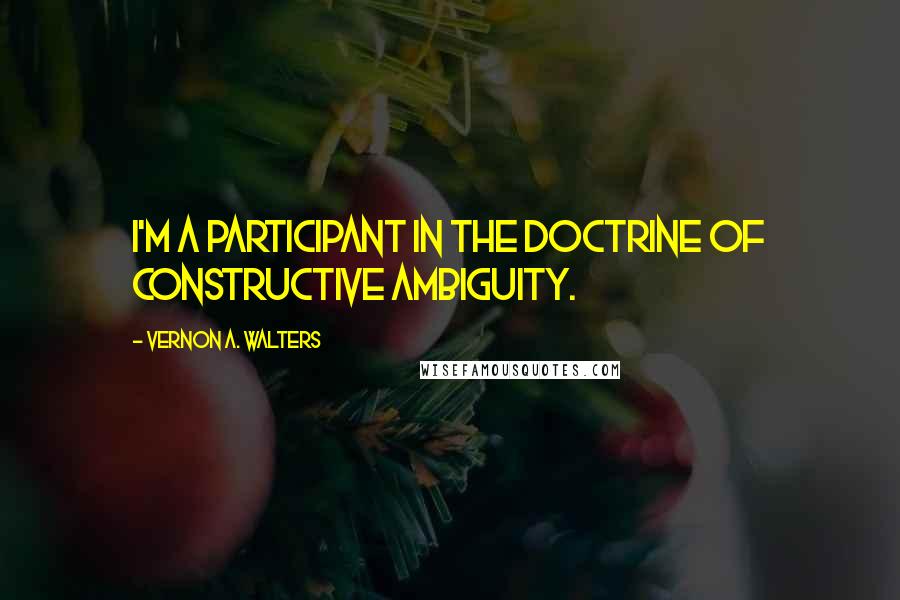 Vernon A. Walters Quotes: I'm a participant in the doctrine of constructive ambiguity.