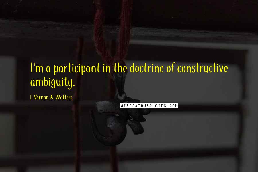 Vernon A. Walters Quotes: I'm a participant in the doctrine of constructive ambiguity.