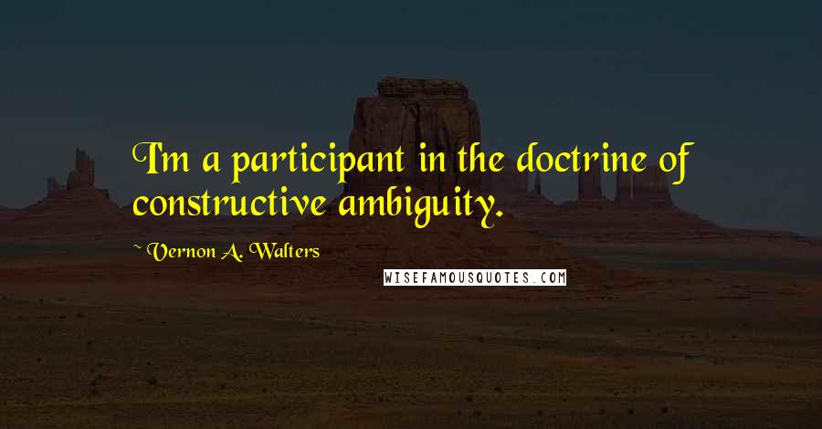 Vernon A. Walters Quotes: I'm a participant in the doctrine of constructive ambiguity.