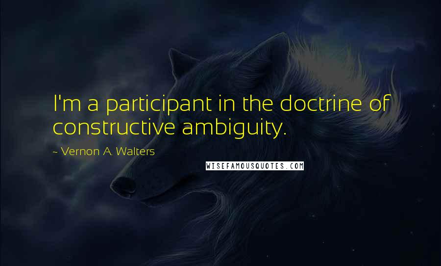 Vernon A. Walters Quotes: I'm a participant in the doctrine of constructive ambiguity.