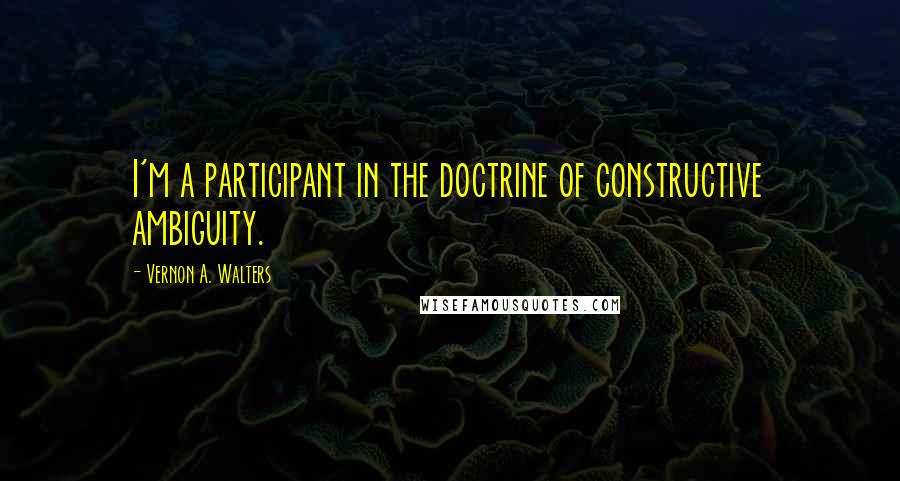 Vernon A. Walters Quotes: I'm a participant in the doctrine of constructive ambiguity.