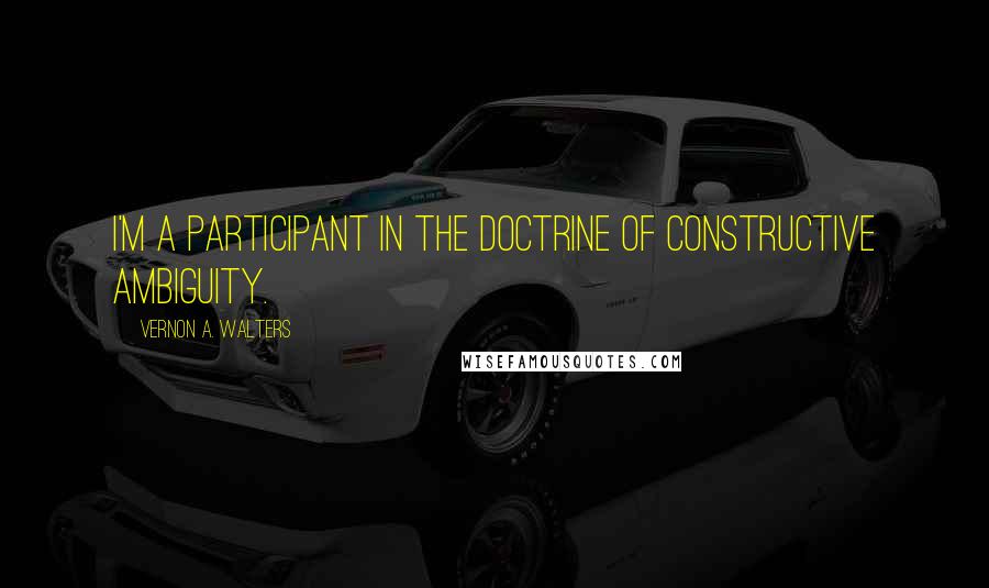 Vernon A. Walters Quotes: I'm a participant in the doctrine of constructive ambiguity.
