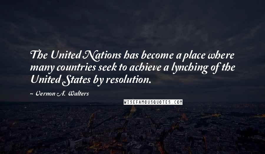 Vernon A. Walters Quotes: The United Nations has become a place where many countries seek to achieve a lynching of the United States by resolution.