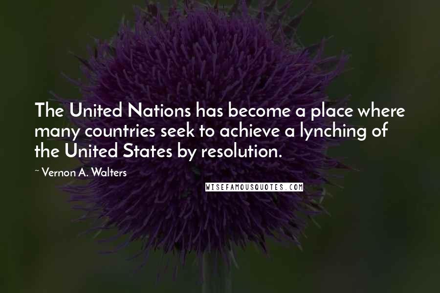 Vernon A. Walters Quotes: The United Nations has become a place where many countries seek to achieve a lynching of the United States by resolution.