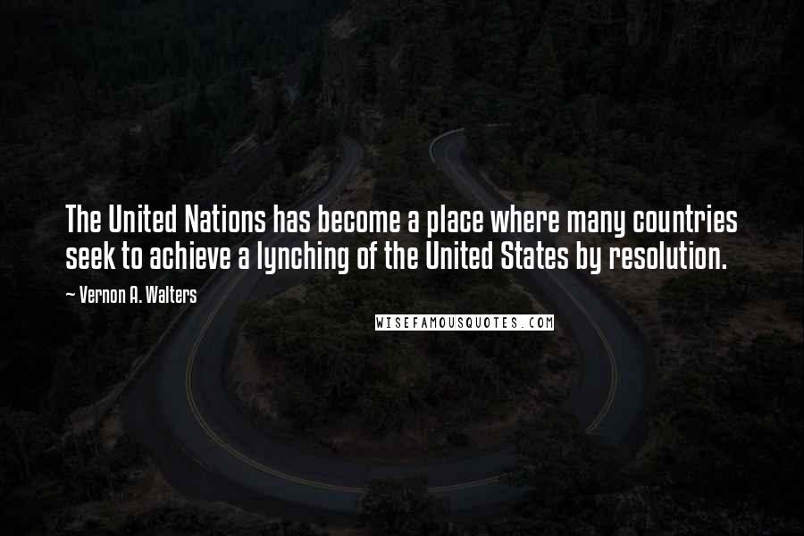 Vernon A. Walters Quotes: The United Nations has become a place where many countries seek to achieve a lynching of the United States by resolution.