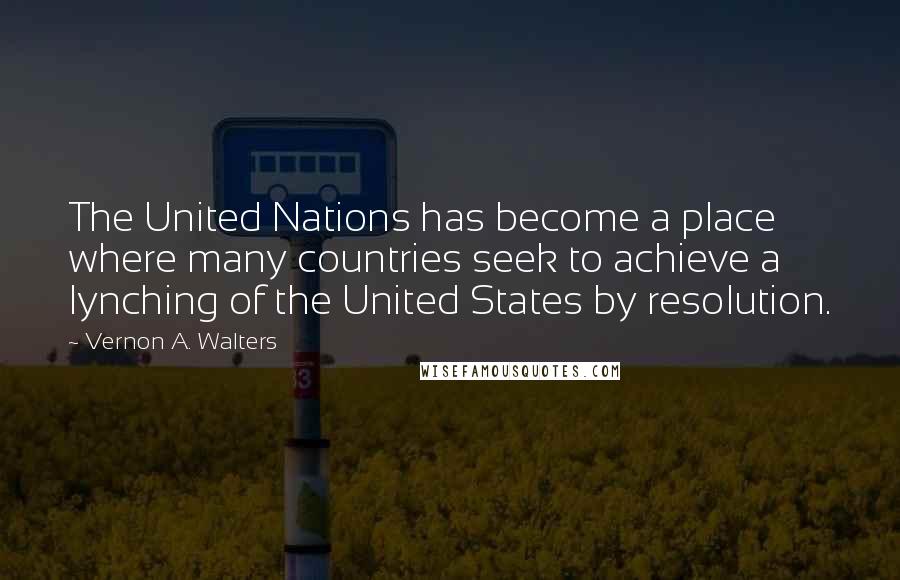 Vernon A. Walters Quotes: The United Nations has become a place where many countries seek to achieve a lynching of the United States by resolution.