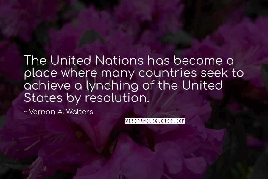 Vernon A. Walters Quotes: The United Nations has become a place where many countries seek to achieve a lynching of the United States by resolution.