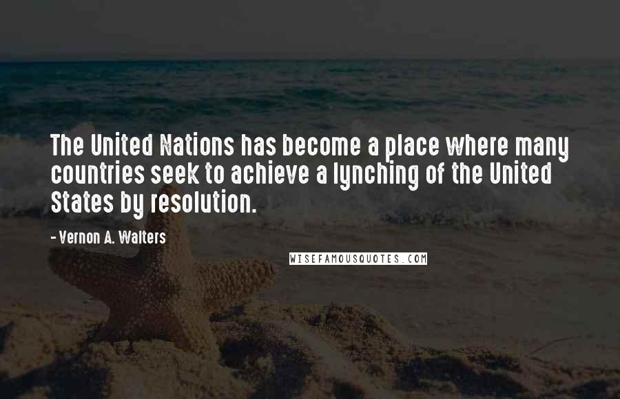 Vernon A. Walters Quotes: The United Nations has become a place where many countries seek to achieve a lynching of the United States by resolution.