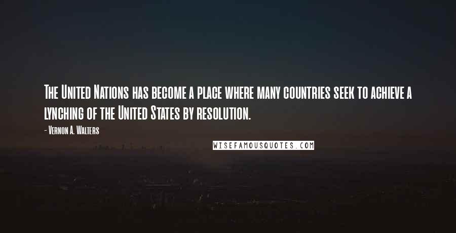 Vernon A. Walters Quotes: The United Nations has become a place where many countries seek to achieve a lynching of the United States by resolution.
