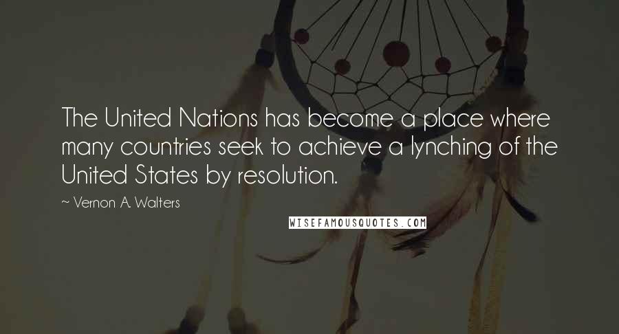 Vernon A. Walters Quotes: The United Nations has become a place where many countries seek to achieve a lynching of the United States by resolution.