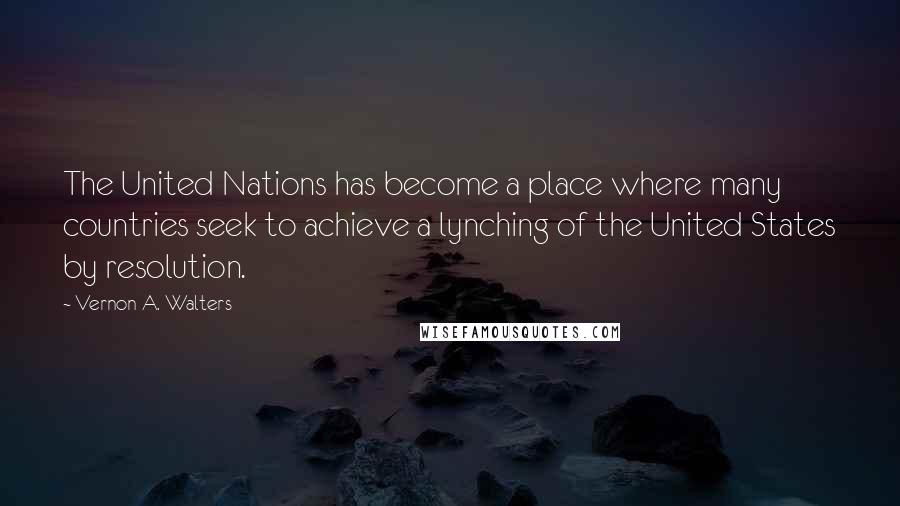 Vernon A. Walters Quotes: The United Nations has become a place where many countries seek to achieve a lynching of the United States by resolution.