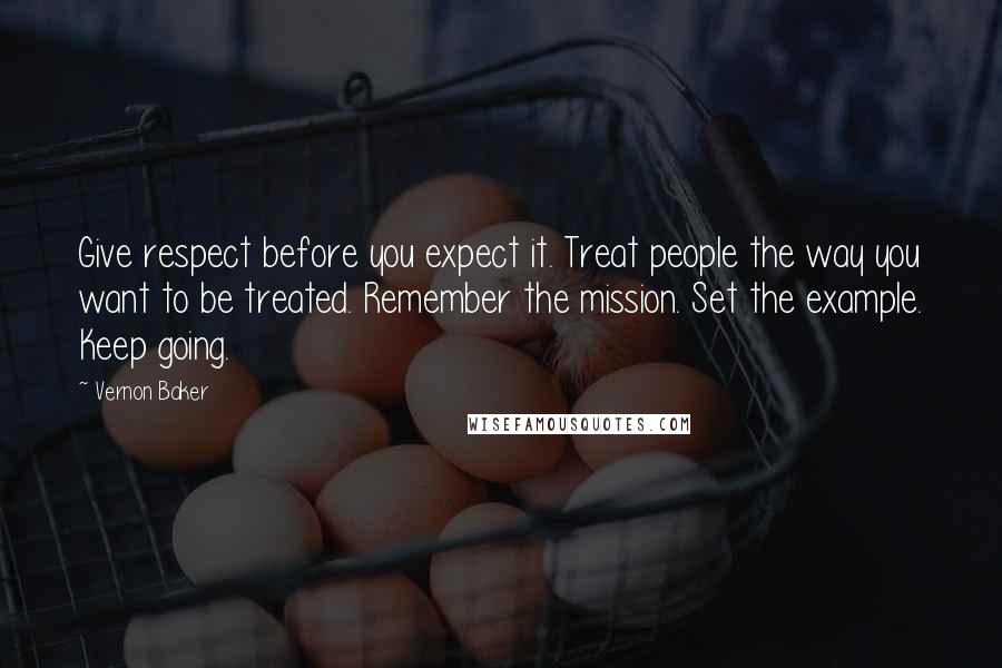 Vernon Baker Quotes: Give respect before you expect it. Treat people the way you want to be treated. Remember the mission. Set the example. Keep going.