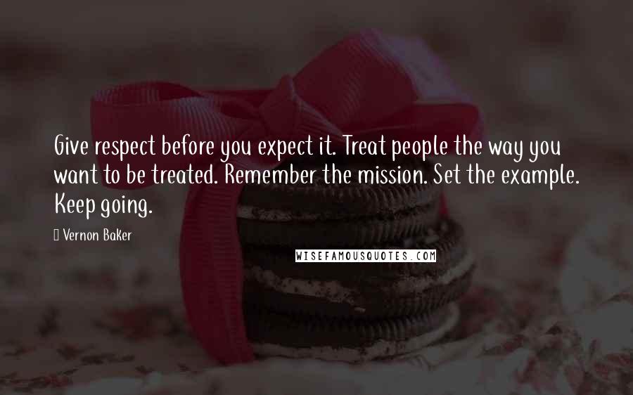 Vernon Baker Quotes: Give respect before you expect it. Treat people the way you want to be treated. Remember the mission. Set the example. Keep going.