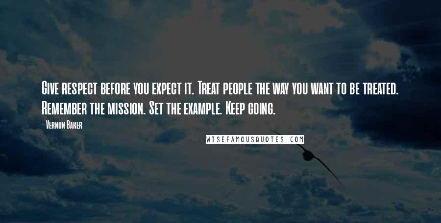 Vernon Baker Quotes: Give respect before you expect it. Treat people the way you want to be treated. Remember the mission. Set the example. Keep going.