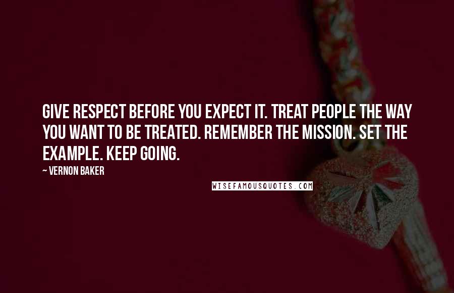 Vernon Baker Quotes: Give respect before you expect it. Treat people the way you want to be treated. Remember the mission. Set the example. Keep going.