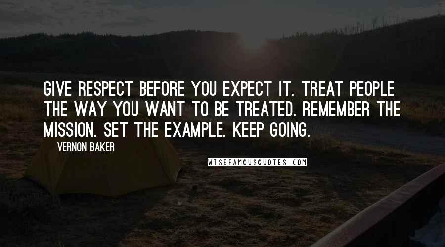 Vernon Baker Quotes: Give respect before you expect it. Treat people the way you want to be treated. Remember the mission. Set the example. Keep going.