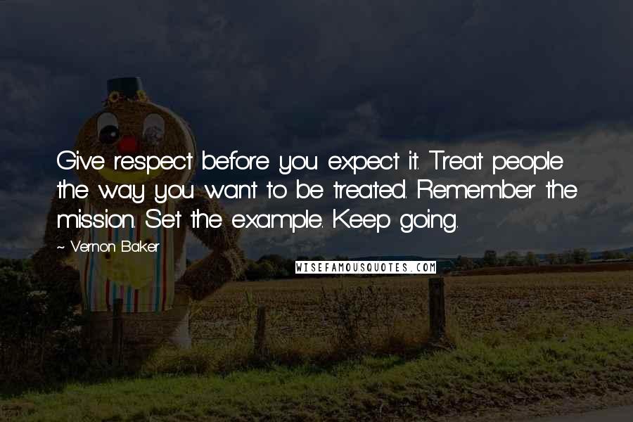 Vernon Baker Quotes: Give respect before you expect it. Treat people the way you want to be treated. Remember the mission. Set the example. Keep going.