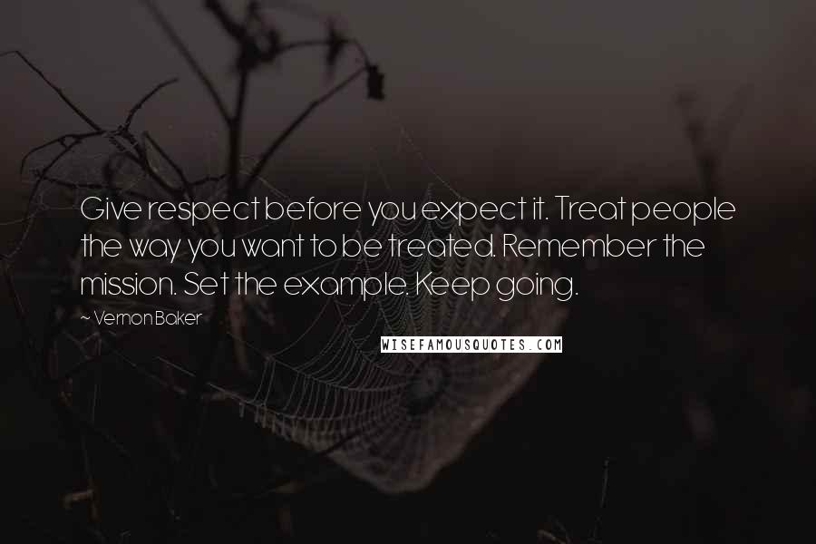 Vernon Baker Quotes: Give respect before you expect it. Treat people the way you want to be treated. Remember the mission. Set the example. Keep going.