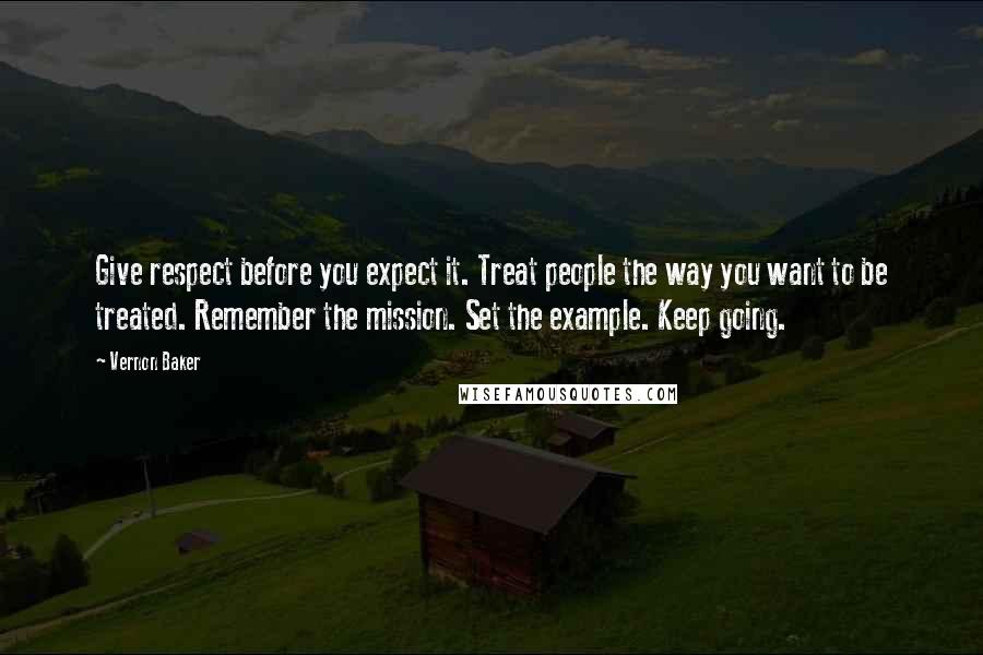 Vernon Baker Quotes: Give respect before you expect it. Treat people the way you want to be treated. Remember the mission. Set the example. Keep going.