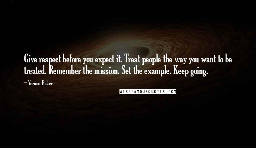 Vernon Baker Quotes: Give respect before you expect it. Treat people the way you want to be treated. Remember the mission. Set the example. Keep going.