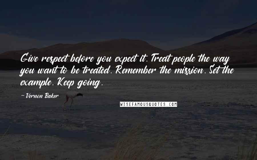 Vernon Baker Quotes: Give respect before you expect it. Treat people the way you want to be treated. Remember the mission. Set the example. Keep going.