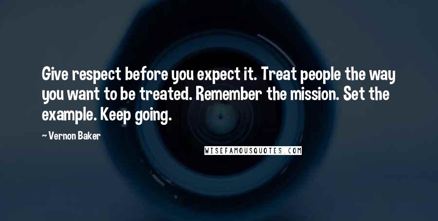 Vernon Baker Quotes: Give respect before you expect it. Treat people the way you want to be treated. Remember the mission. Set the example. Keep going.