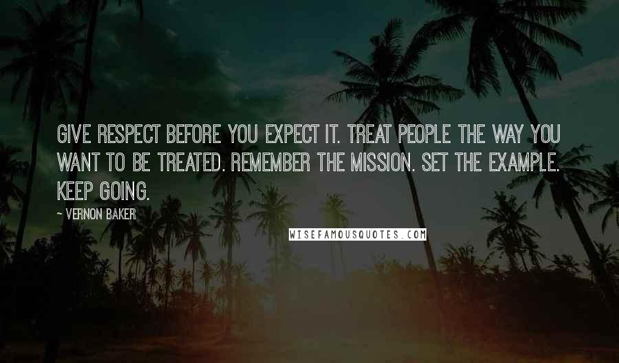 Vernon Baker Quotes: Give respect before you expect it. Treat people the way you want to be treated. Remember the mission. Set the example. Keep going.