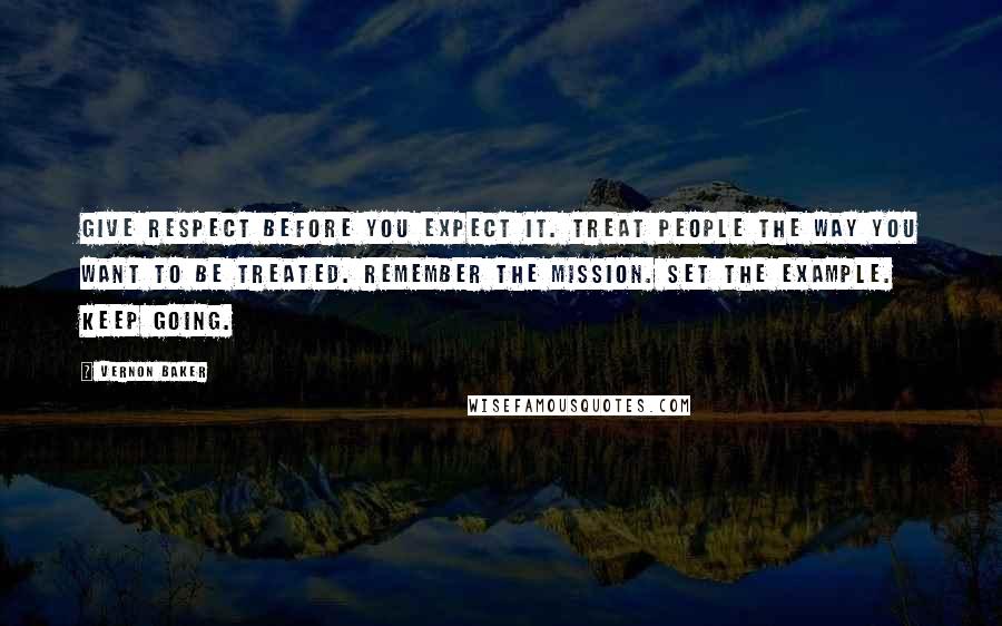 Vernon Baker Quotes: Give respect before you expect it. Treat people the way you want to be treated. Remember the mission. Set the example. Keep going.