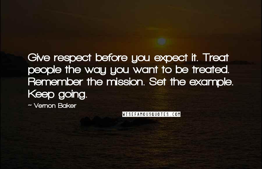 Vernon Baker Quotes: Give respect before you expect it. Treat people the way you want to be treated. Remember the mission. Set the example. Keep going.