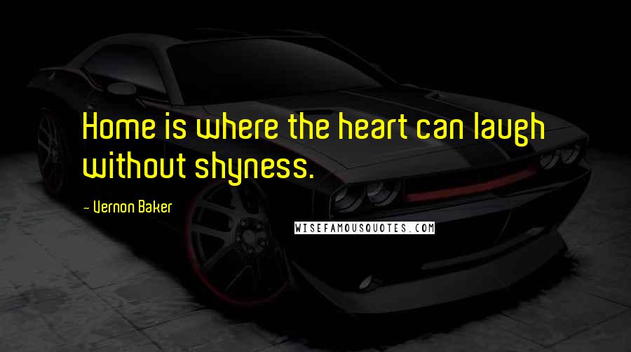 Vernon Baker Quotes: Home is where the heart can laugh without shyness.