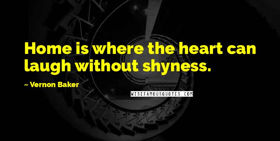 Vernon Baker Quotes: Home is where the heart can laugh without shyness.