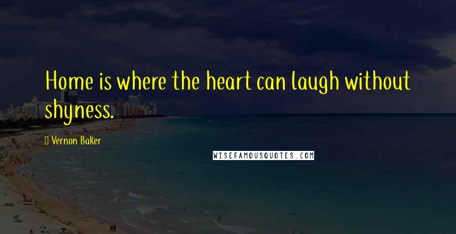 Vernon Baker Quotes: Home is where the heart can laugh without shyness.