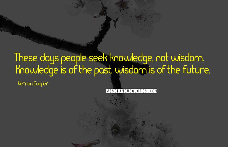 Vernon Cooper Quotes: These days people seek knowledge, not wisdom. Knowledge is of the past, wisdom is of the future.