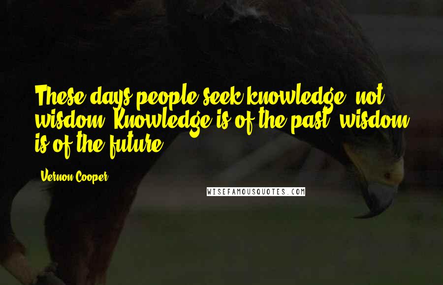 Vernon Cooper Quotes: These days people seek knowledge, not wisdom. Knowledge is of the past, wisdom is of the future.