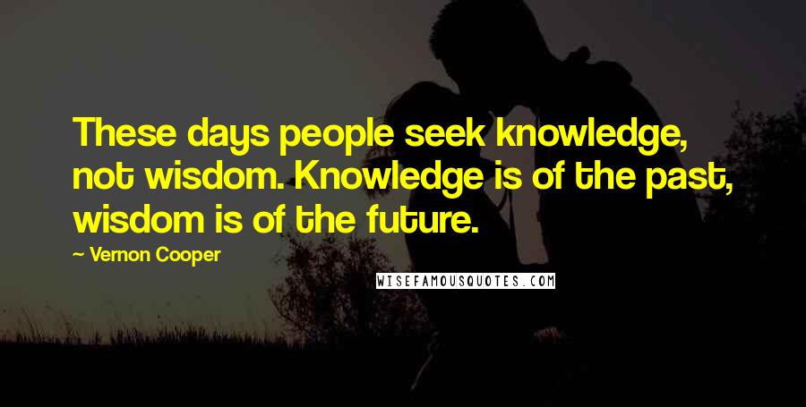 Vernon Cooper Quotes: These days people seek knowledge, not wisdom. Knowledge is of the past, wisdom is of the future.