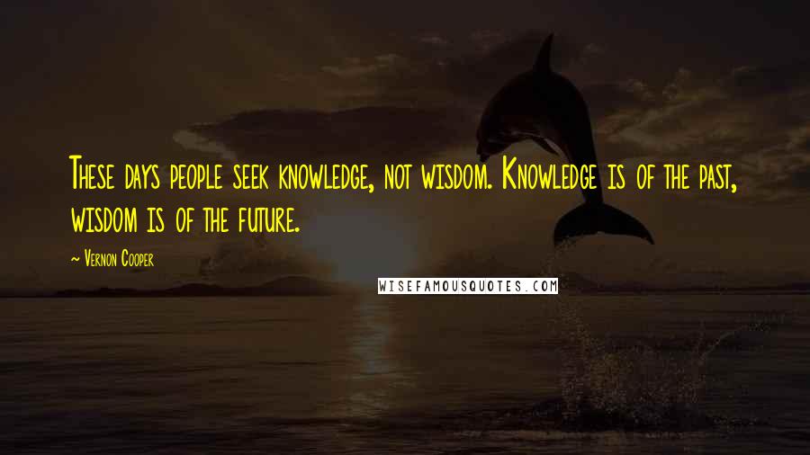 Vernon Cooper Quotes: These days people seek knowledge, not wisdom. Knowledge is of the past, wisdom is of the future.