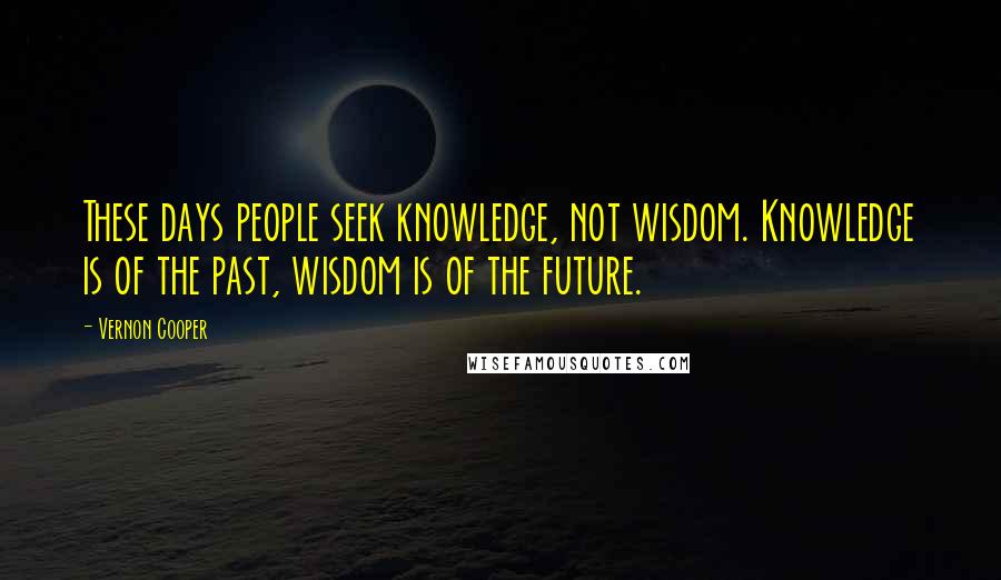 Vernon Cooper Quotes: These days people seek knowledge, not wisdom. Knowledge is of the past, wisdom is of the future.