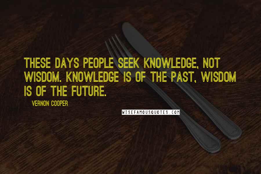 Vernon Cooper Quotes: These days people seek knowledge, not wisdom. Knowledge is of the past, wisdom is of the future.