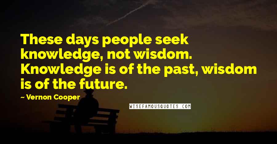 Vernon Cooper Quotes: These days people seek knowledge, not wisdom. Knowledge is of the past, wisdom is of the future.