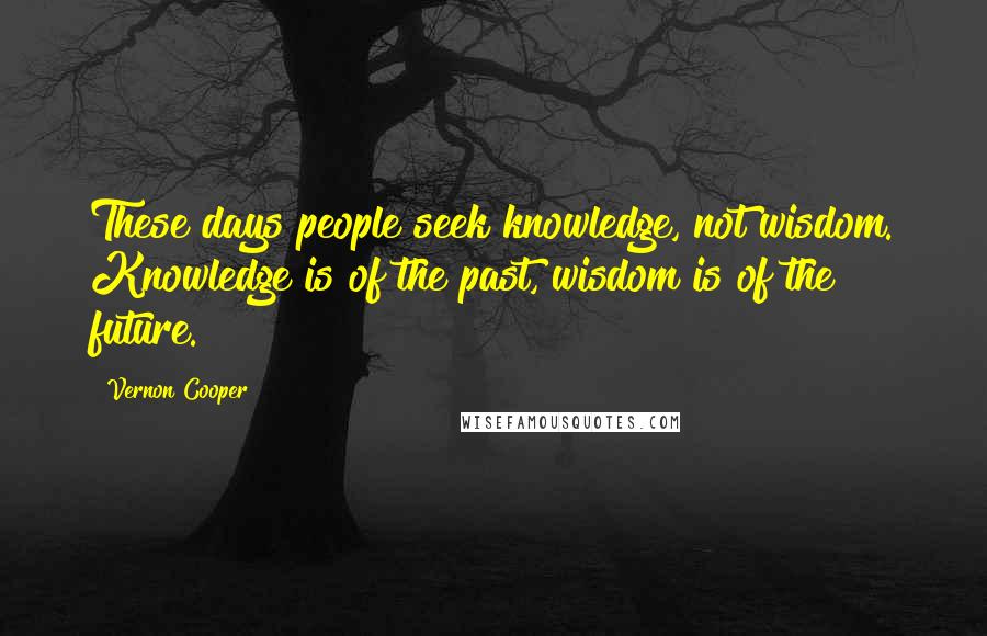 Vernon Cooper Quotes: These days people seek knowledge, not wisdom. Knowledge is of the past, wisdom is of the future.