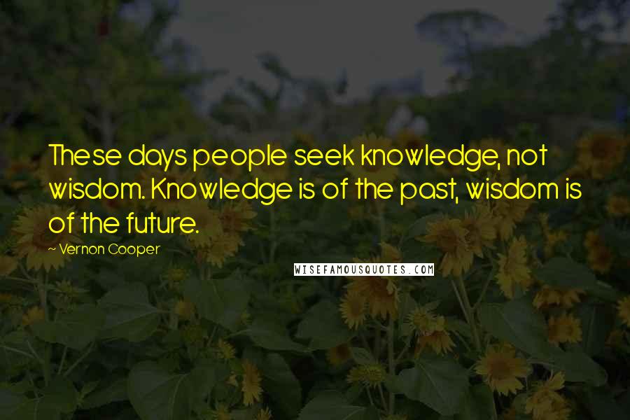 Vernon Cooper Quotes: These days people seek knowledge, not wisdom. Knowledge is of the past, wisdom is of the future.