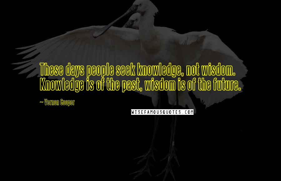 Vernon Cooper Quotes: These days people seek knowledge, not wisdom. Knowledge is of the past, wisdom is of the future.