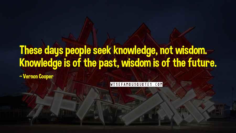 Vernon Cooper Quotes: These days people seek knowledge, not wisdom. Knowledge is of the past, wisdom is of the future.