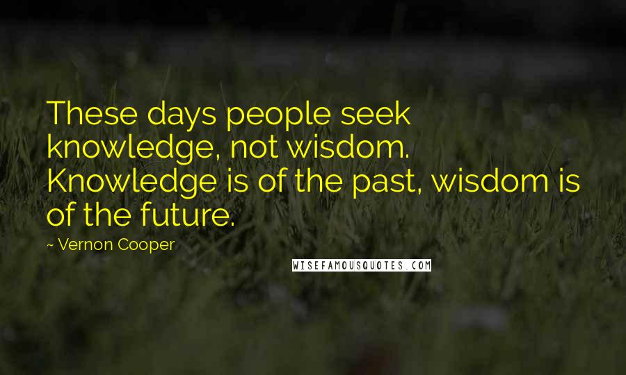 Vernon Cooper Quotes: These days people seek knowledge, not wisdom. Knowledge is of the past, wisdom is of the future.