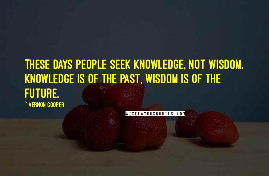 Vernon Cooper Quotes: These days people seek knowledge, not wisdom. Knowledge is of the past, wisdom is of the future.