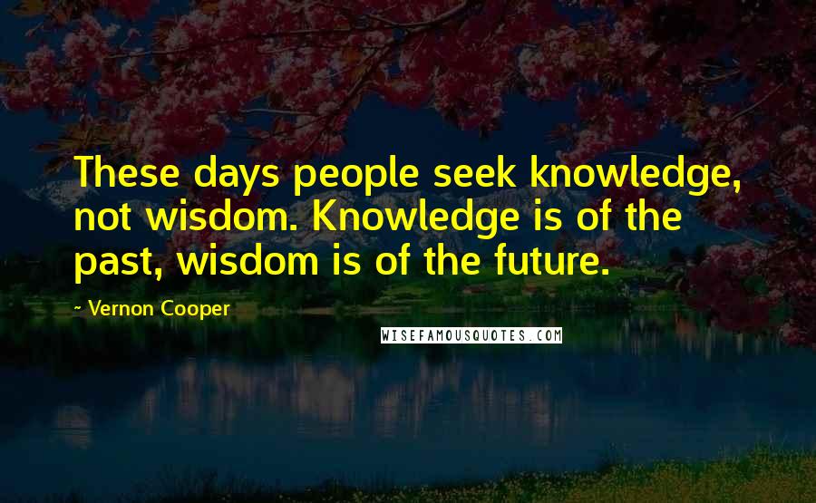 Vernon Cooper Quotes: These days people seek knowledge, not wisdom. Knowledge is of the past, wisdom is of the future.